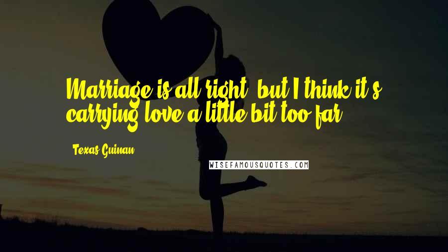 Texas Guinan Quotes: Marriage is all right, but I think it's carrying love a little bit too far.