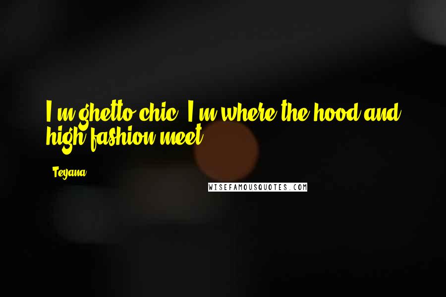 Teyana Quotes: I'm ghetto chic, I'm where the hood and high fashion meet
