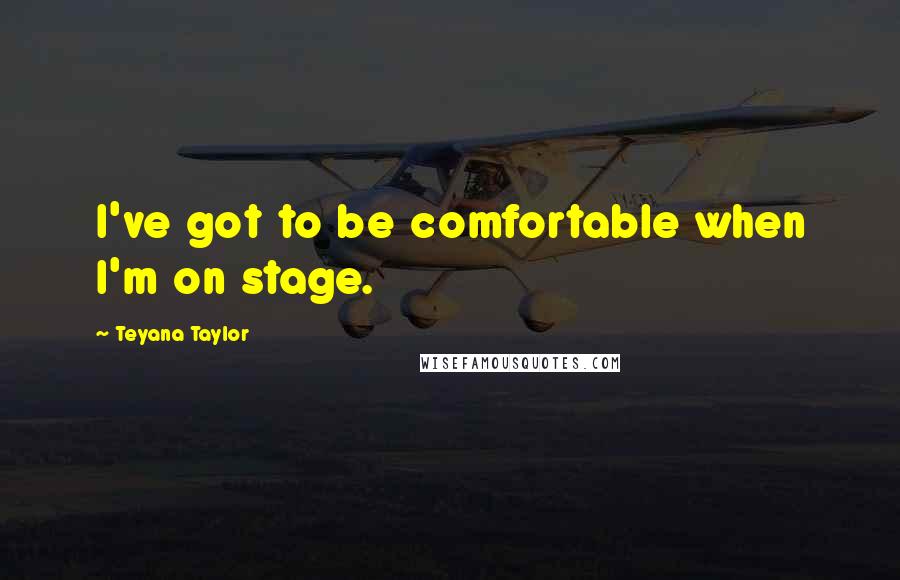 Teyana Taylor Quotes: I've got to be comfortable when I'm on stage.