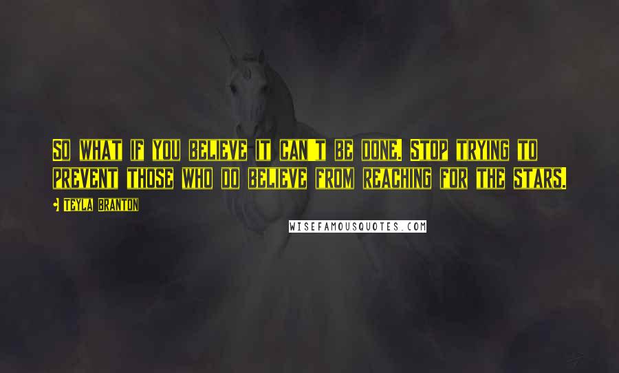Teyla Branton Quotes: So what if you believe it can't be done. Stop trying to prevent those who do believe from reaching for the stars.