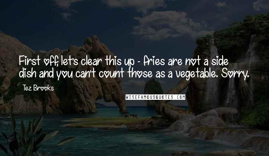 Tez Brooks Quotes: First off, let's clear this up - fries are not a side dish and you can't count those as a vegetable. Sorry.