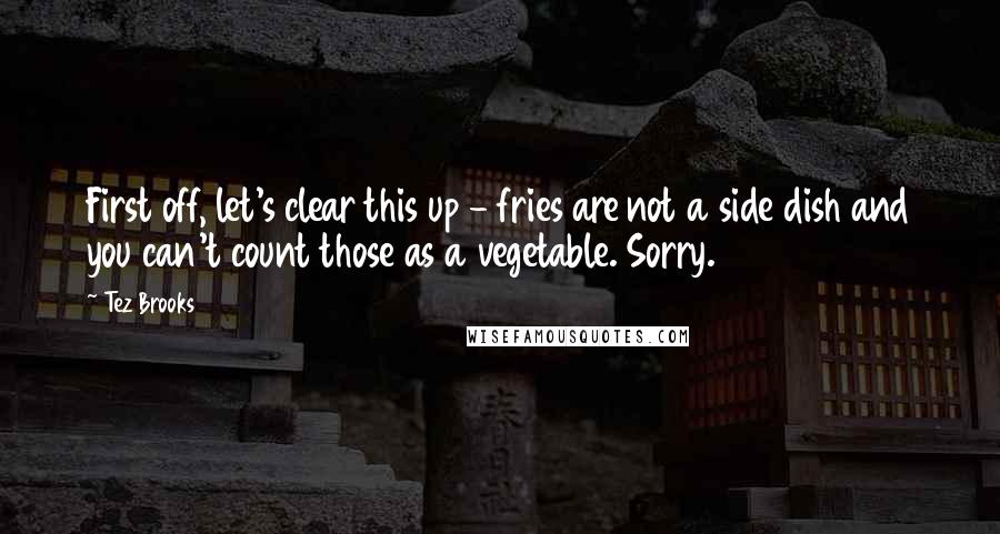 Tez Brooks Quotes: First off, let's clear this up - fries are not a side dish and you can't count those as a vegetable. Sorry.