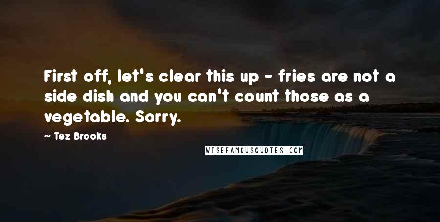 Tez Brooks Quotes: First off, let's clear this up - fries are not a side dish and you can't count those as a vegetable. Sorry.