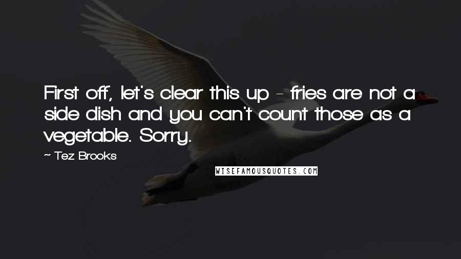 Tez Brooks Quotes: First off, let's clear this up - fries are not a side dish and you can't count those as a vegetable. Sorry.