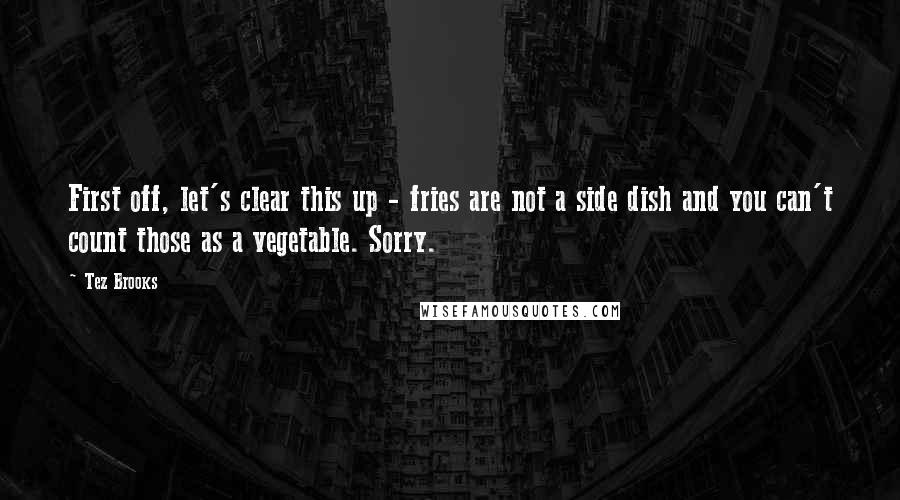 Tez Brooks Quotes: First off, let's clear this up - fries are not a side dish and you can't count those as a vegetable. Sorry.