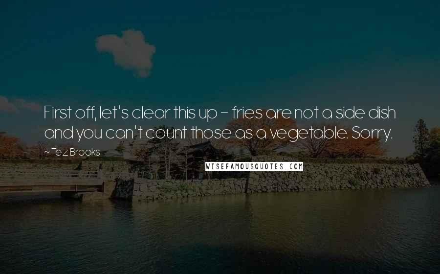 Tez Brooks Quotes: First off, let's clear this up - fries are not a side dish and you can't count those as a vegetable. Sorry.