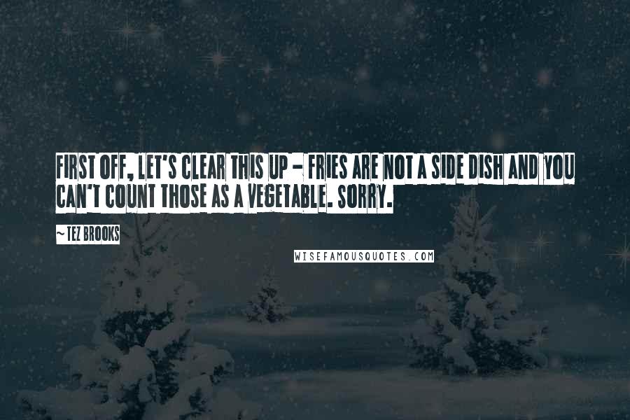 Tez Brooks Quotes: First off, let's clear this up - fries are not a side dish and you can't count those as a vegetable. Sorry.