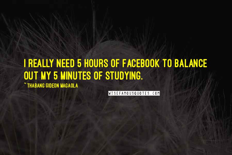 Thabang Gideon Magaola Quotes: I really need 5 hours of Facebook to balance out my 5 minutes of studying.
