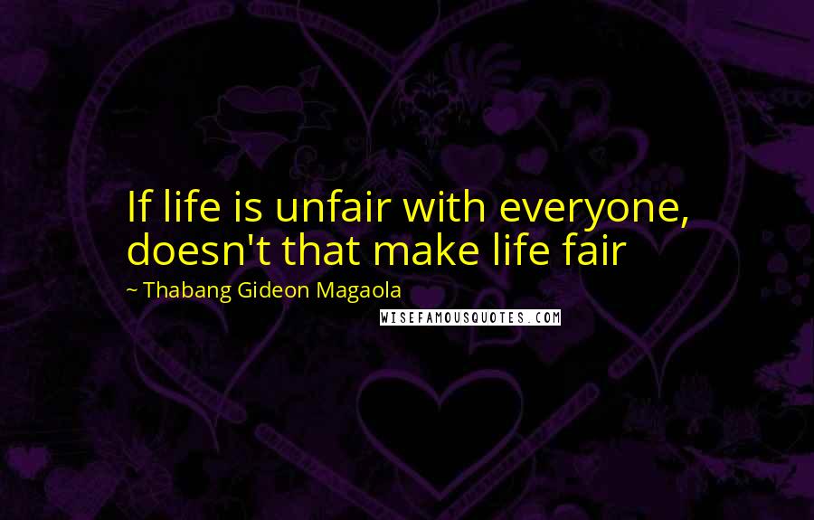 Thabang Gideon Magaola Quotes: If life is unfair with everyone, doesn't that make life fair