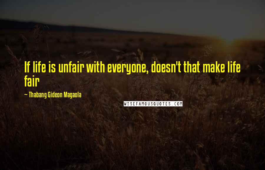 Thabang Gideon Magaola Quotes: If life is unfair with everyone, doesn't that make life fair