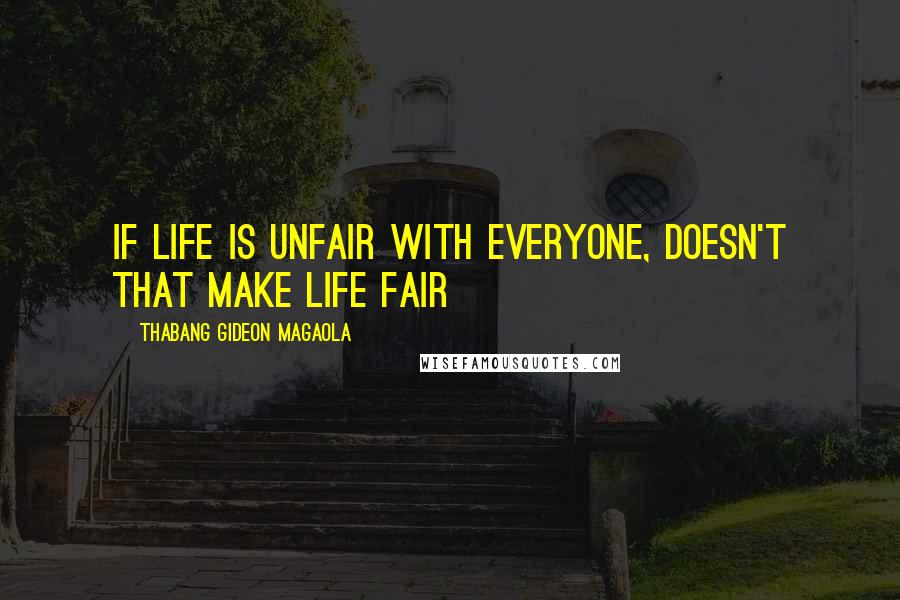 Thabang Gideon Magaola Quotes: If life is unfair with everyone, doesn't that make life fair