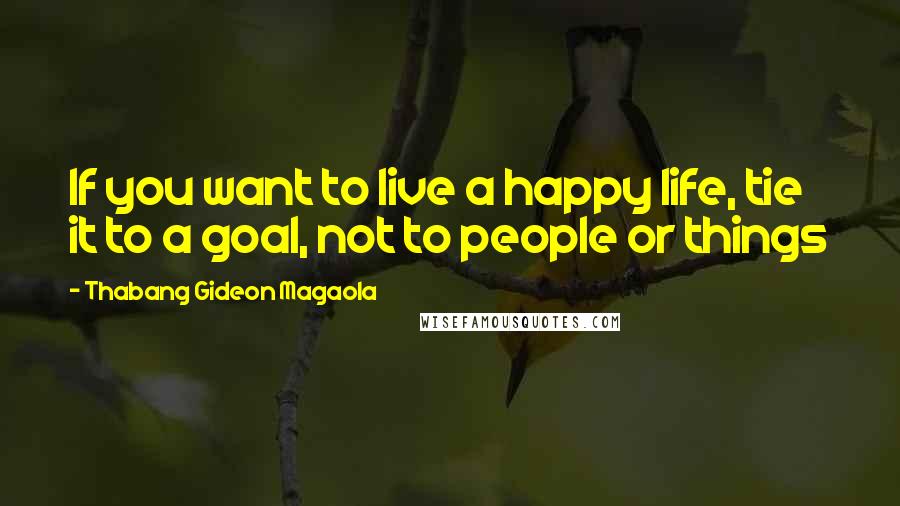 Thabang Gideon Magaola Quotes: If you want to live a happy life, tie it to a goal, not to people or things
