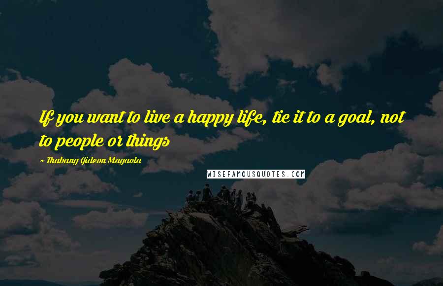 Thabang Gideon Magaola Quotes: If you want to live a happy life, tie it to a goal, not to people or things