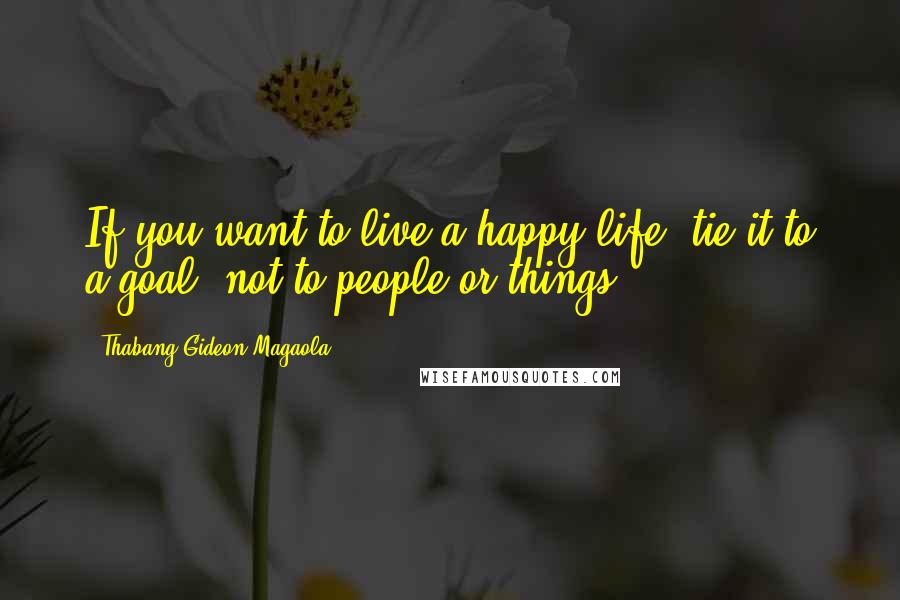 Thabang Gideon Magaola Quotes: If you want to live a happy life, tie it to a goal, not to people or things