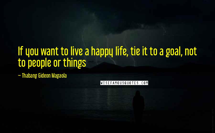 Thabang Gideon Magaola Quotes: If you want to live a happy life, tie it to a goal, not to people or things
