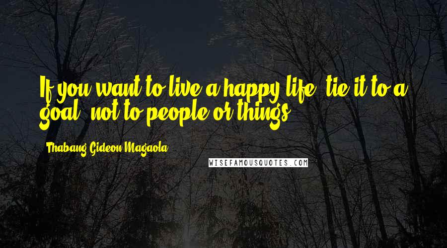 Thabang Gideon Magaola Quotes: If you want to live a happy life, tie it to a goal, not to people or things