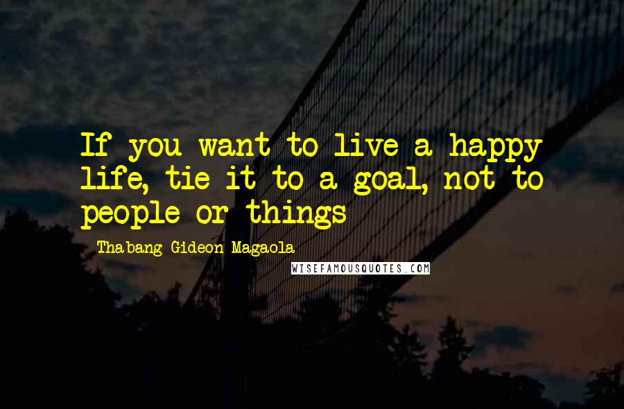 Thabang Gideon Magaola Quotes: If you want to live a happy life, tie it to a goal, not to people or things