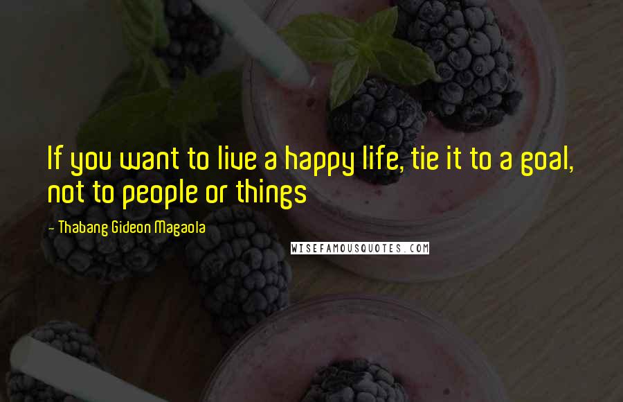 Thabang Gideon Magaola Quotes: If you want to live a happy life, tie it to a goal, not to people or things