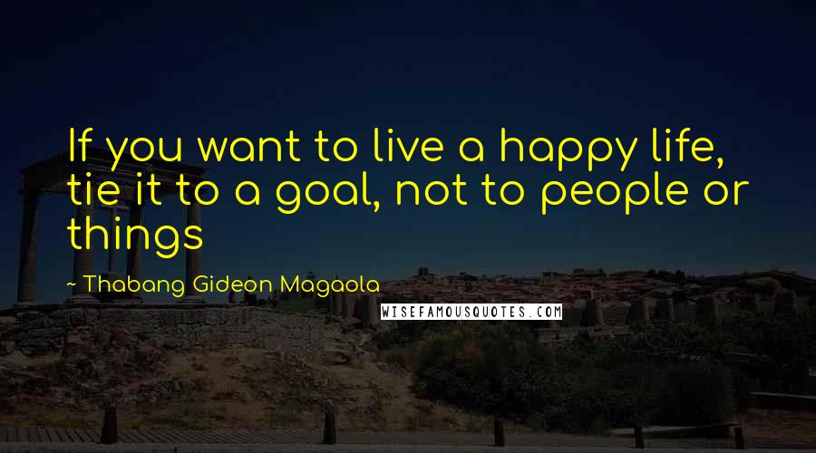 Thabang Gideon Magaola Quotes: If you want to live a happy life, tie it to a goal, not to people or things