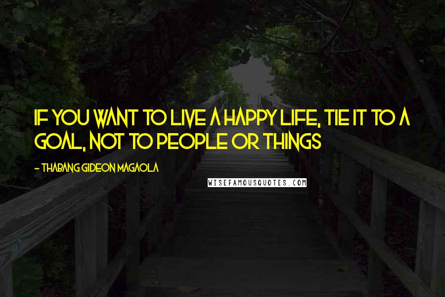 Thabang Gideon Magaola Quotes: If you want to live a happy life, tie it to a goal, not to people or things
