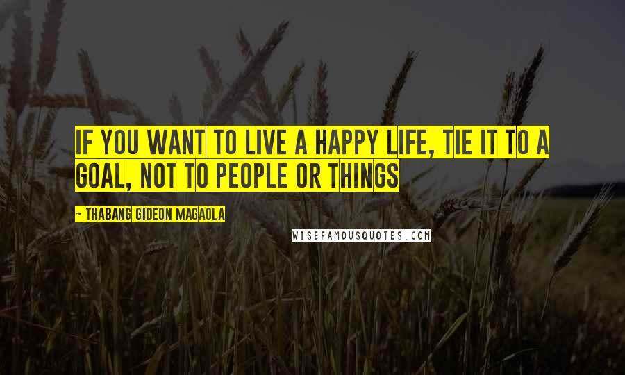 Thabang Gideon Magaola Quotes: If you want to live a happy life, tie it to a goal, not to people or things