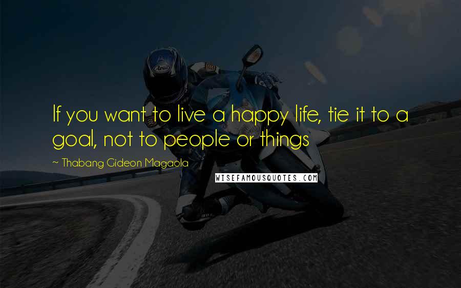Thabang Gideon Magaola Quotes: If you want to live a happy life, tie it to a goal, not to people or things