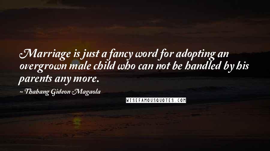 Thabang Gideon Magaola Quotes: Marriage is just a fancy word for adopting an overgrown male child who can not be handled by his parents any more.