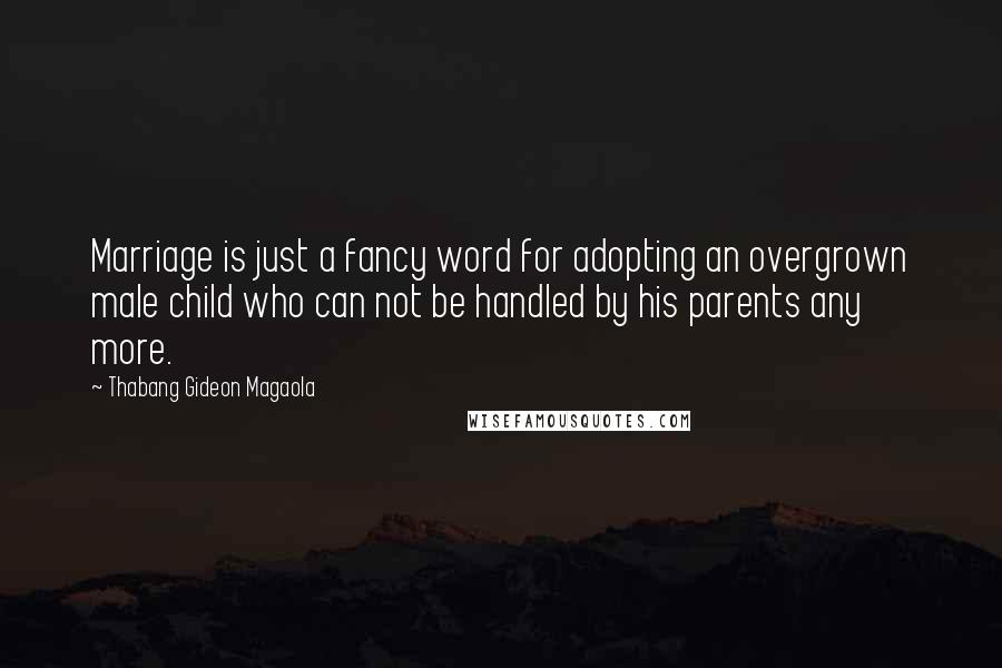 Thabang Gideon Magaola Quotes: Marriage is just a fancy word for adopting an overgrown male child who can not be handled by his parents any more.