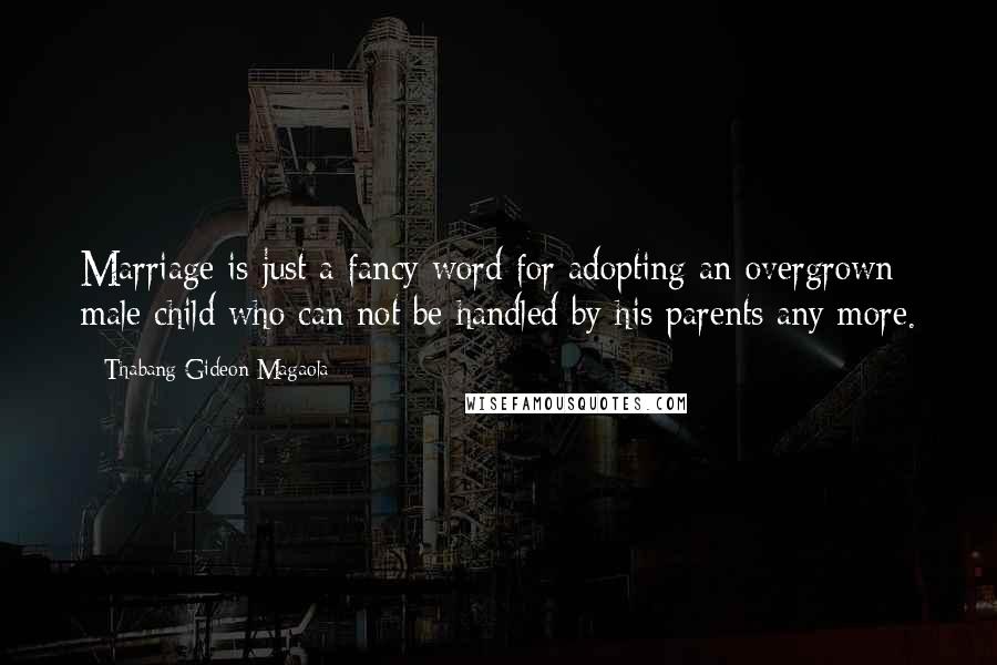 Thabang Gideon Magaola Quotes: Marriage is just a fancy word for adopting an overgrown male child who can not be handled by his parents any more.