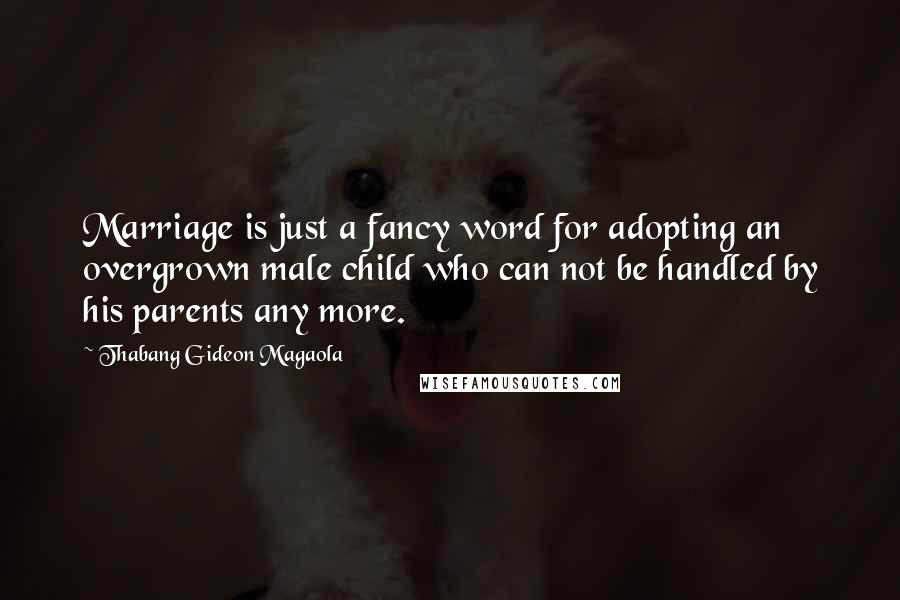 Thabang Gideon Magaola Quotes: Marriage is just a fancy word for adopting an overgrown male child who can not be handled by his parents any more.