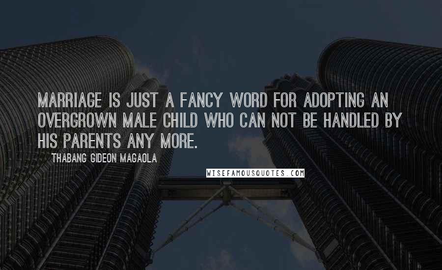 Thabang Gideon Magaola Quotes: Marriage is just a fancy word for adopting an overgrown male child who can not be handled by his parents any more.