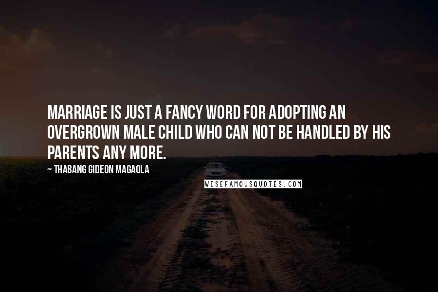 Thabang Gideon Magaola Quotes: Marriage is just a fancy word for adopting an overgrown male child who can not be handled by his parents any more.