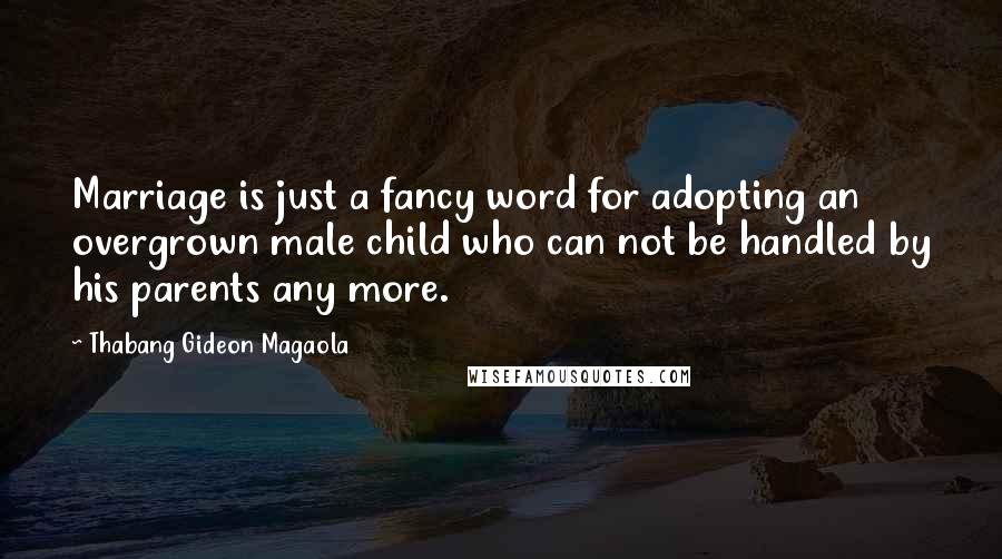 Thabang Gideon Magaola Quotes: Marriage is just a fancy word for adopting an overgrown male child who can not be handled by his parents any more.