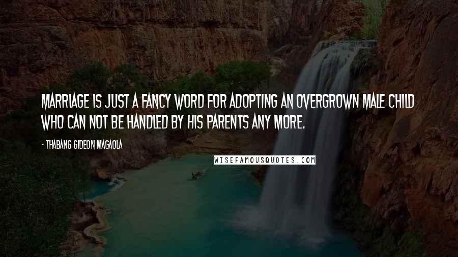 Thabang Gideon Magaola Quotes: Marriage is just a fancy word for adopting an overgrown male child who can not be handled by his parents any more.
