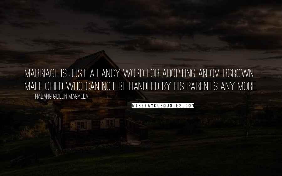 Thabang Gideon Magaola Quotes: Marriage is just a fancy word for adopting an overgrown male child who can not be handled by his parents any more.