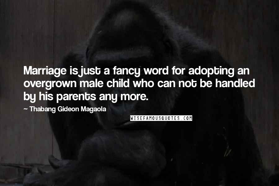 Thabang Gideon Magaola Quotes: Marriage is just a fancy word for adopting an overgrown male child who can not be handled by his parents any more.