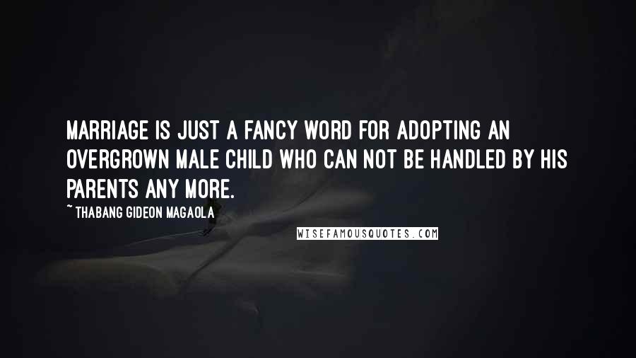 Thabang Gideon Magaola Quotes: Marriage is just a fancy word for adopting an overgrown male child who can not be handled by his parents any more.