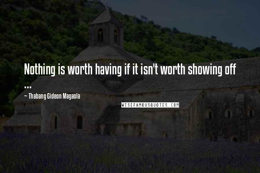 Thabang Gideon Magaola Quotes: Nothing is worth having if it isn't worth showing off ...