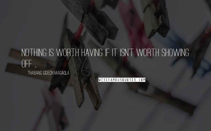 Thabang Gideon Magaola Quotes: Nothing is worth having if it isn't worth showing off ...