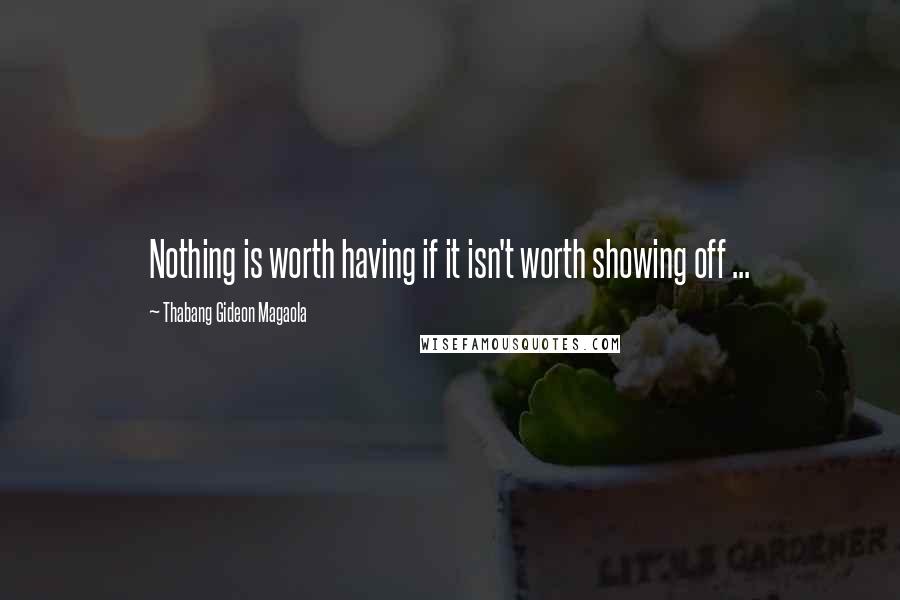 Thabang Gideon Magaola Quotes: Nothing is worth having if it isn't worth showing off ...