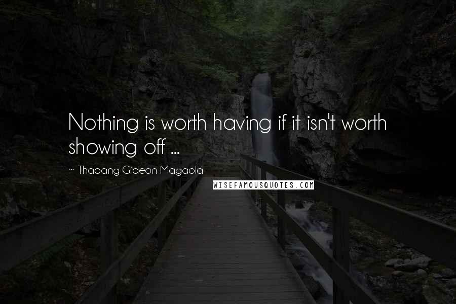 Thabang Gideon Magaola Quotes: Nothing is worth having if it isn't worth showing off ...