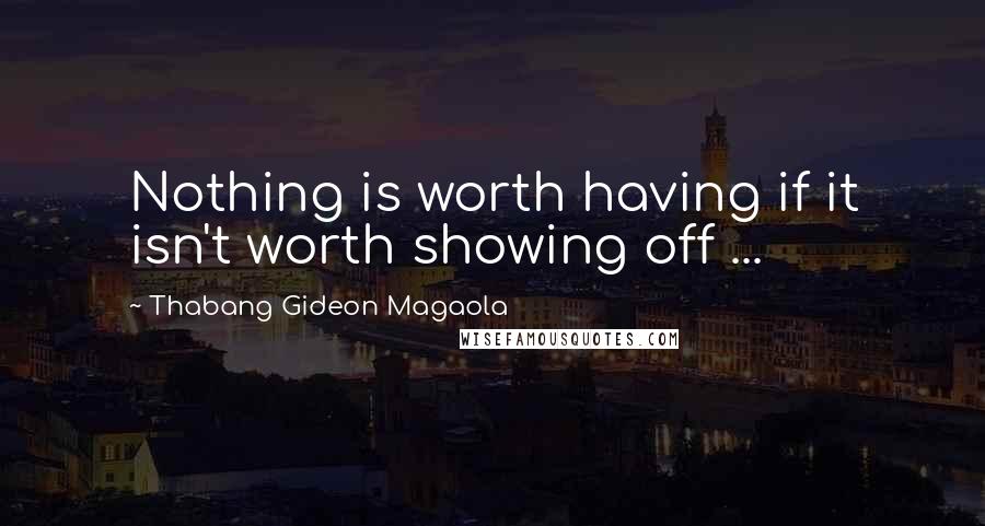 Thabang Gideon Magaola Quotes: Nothing is worth having if it isn't worth showing off ...