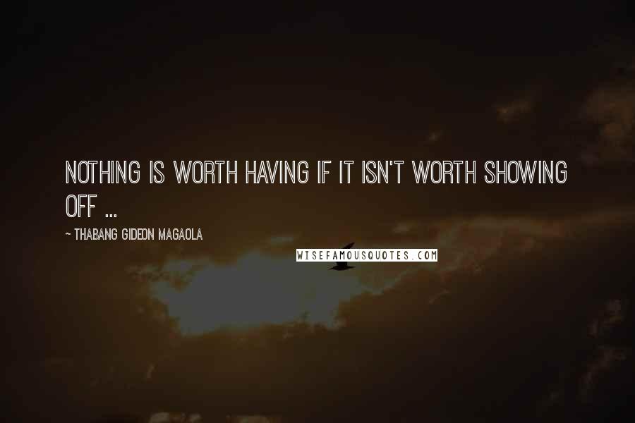 Thabang Gideon Magaola Quotes: Nothing is worth having if it isn't worth showing off ...