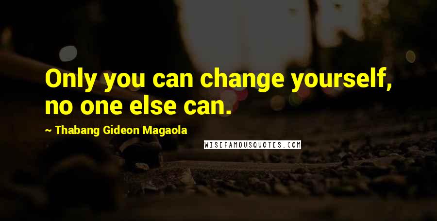 Thabang Gideon Magaola Quotes: Only you can change yourself, no one else can.