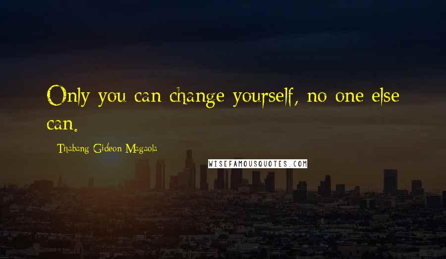 Thabang Gideon Magaola Quotes: Only you can change yourself, no one else can.