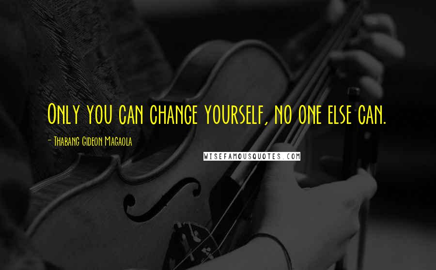 Thabang Gideon Magaola Quotes: Only you can change yourself, no one else can.