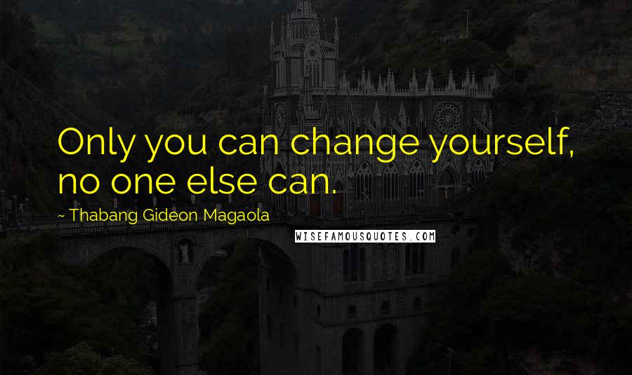 Thabang Gideon Magaola Quotes: Only you can change yourself, no one else can.