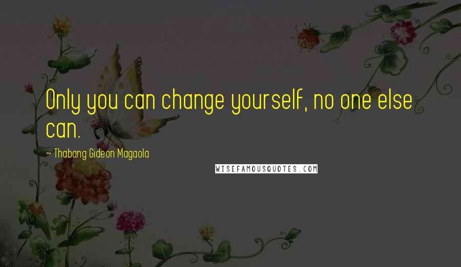 Thabang Gideon Magaola Quotes: Only you can change yourself, no one else can.