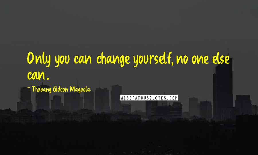 Thabang Gideon Magaola Quotes: Only you can change yourself, no one else can.