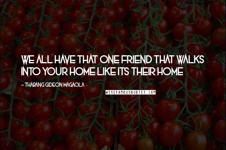 Thabang Gideon Magaola Quotes: We all have that one friend that walks into your home like its their home